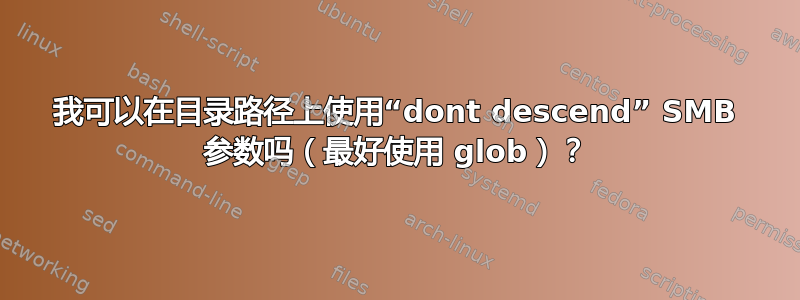 我可以在目录路径上使用“dont descend” SMB 参数吗（最好使用 glob）？