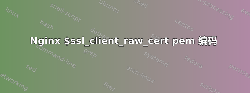 Nginx $ssl_client_raw_cert pem 编码