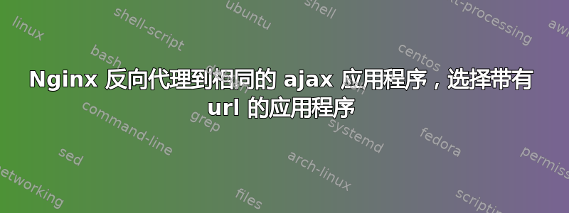 Nginx 反向代理到相同的 ajax 应用程序，选择带有 url 的应用程序