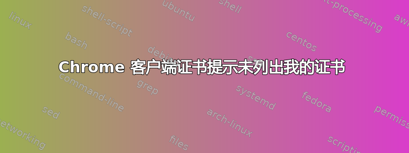 Chrome 客户端证书提示未列出我的证书