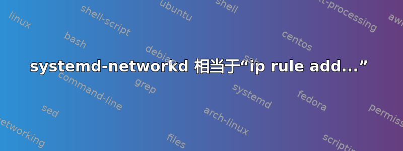 systemd-networkd 相当于“ip rule add...”