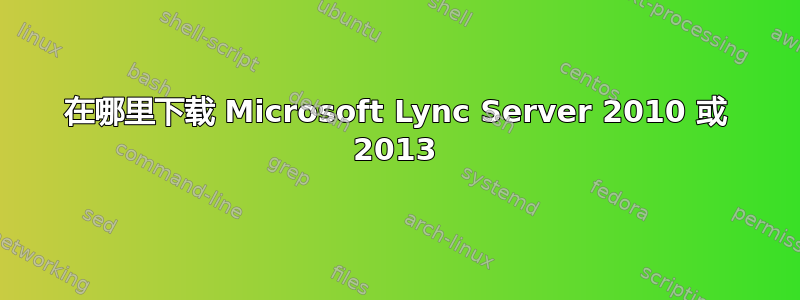 在哪里下载 Microsoft Lync Server 2010 或 2013