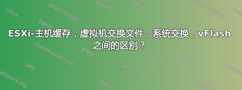 ESXi-主机缓存，虚拟机交换文件，系统交换，vFlash 之间的区别？