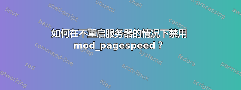 如何在不重启服务器的情况下禁用 mod_pagespeed？