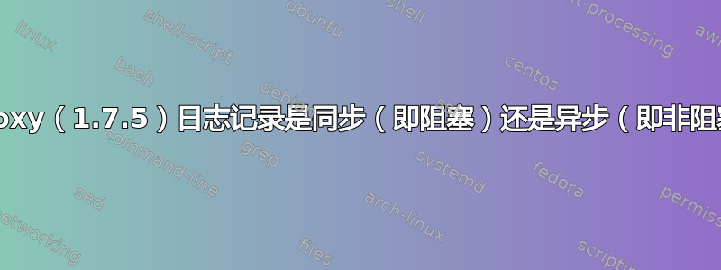 HAProxy（1.7.5）日志记录是同步（即阻塞）还是异步（即非阻塞）？