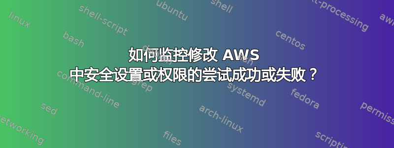 如何监控修改 AWS 中安全设置或权限的尝试成功或失败？