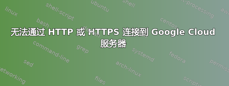 无法通过 HTTP 或 HTTPS 连接到 Google Cloud 服务器