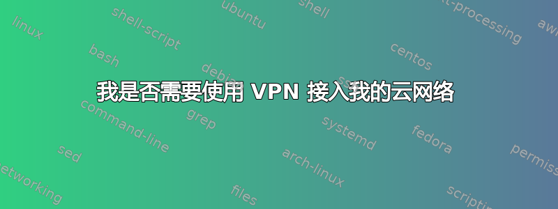 我是否需要使用 VPN 接入我的云网络