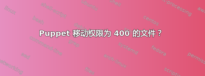 Puppet 移动权限为 400 的文件？