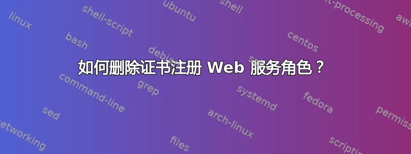 如何删除证书注册 Web 服务角色？