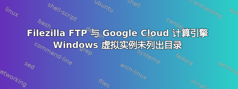 Filezilla FTP 与 Google Cloud 计算引擎 Windows 虚拟实例未列出目录