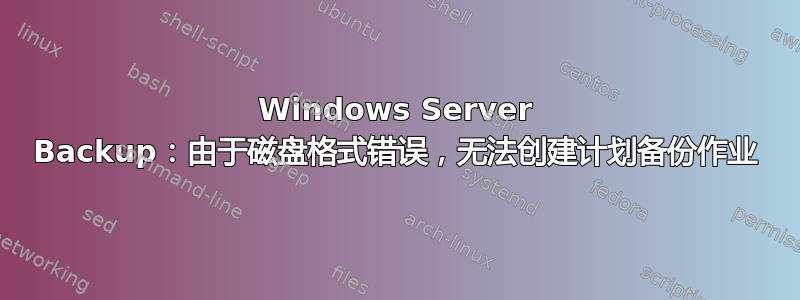 Windows Server Backup：由于磁盘格式错误，无法创建计划备份作业