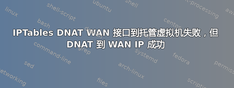 IPTables DNAT WAN 接口到托管虚拟机失败，但 DNAT 到 WAN IP 成功