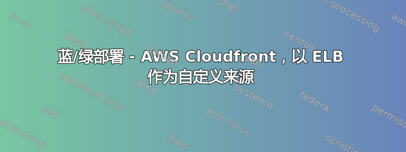 蓝/绿部署 - AWS Cloudfront，以 ELB 作为自定义来源