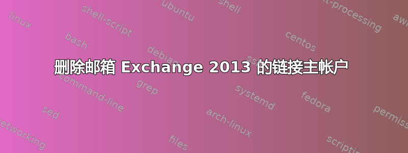 删除邮箱 Exchange 2013 的链接主帐户