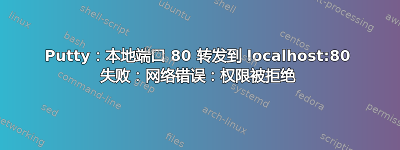 Putty：本地端口 80 转发到 localhost:80 失败：网络错误：权限被拒绝