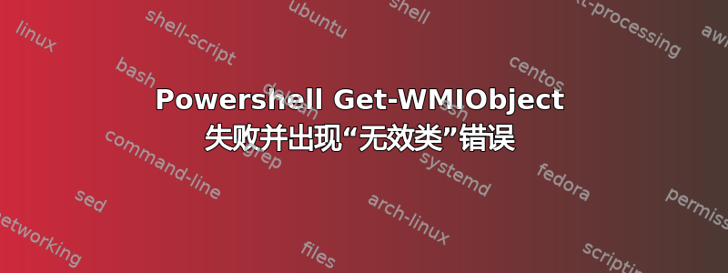 Powershell Get-WMIObject 失败并出现“无效类”错误