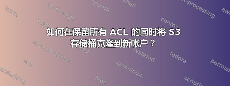 如何在保留所有 ACL 的同时将 S3 存储桶克隆到新帐户？