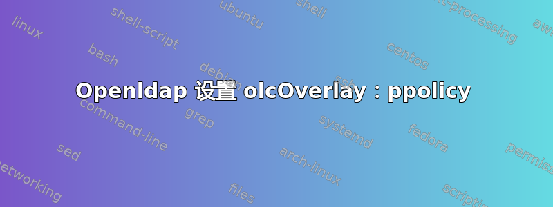 Openldap 设置 olcOverlay：ppolicy