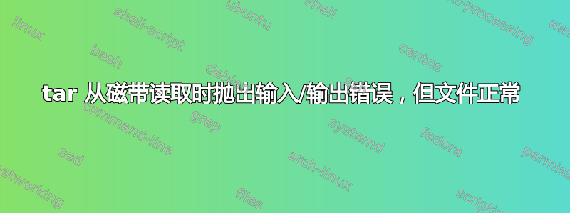 tar 从磁带读取时抛出输入/输出错误，但文件正常