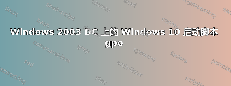 Windows 2003 DC 上的 Windows 10 启动脚本 gpo