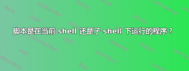 脚本是在当前 shell 还是子 shell 下运行的程序？