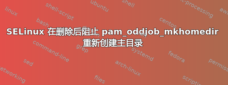 SELinux 在删除后阻止 pam_oddjob_mkhomedir 重新创建主目录