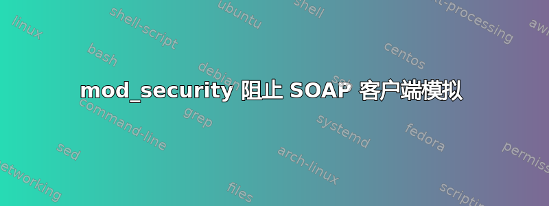 mod_security 阻止 SOAP 客户端模拟