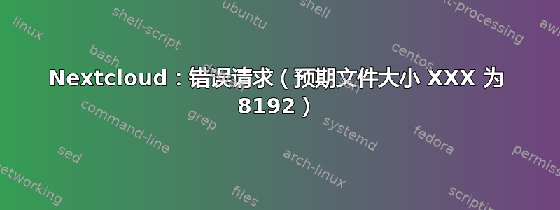 Nextcloud：错误请求（预期文件大小 XXX 为 8192）