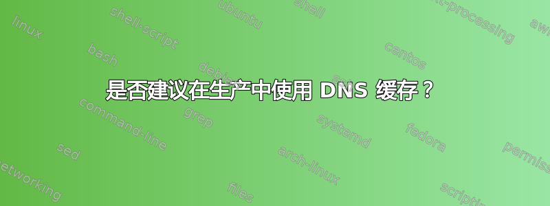 是否建议在生产中使用 DNS 缓存？