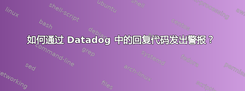 如何通过 Datadog 中的回复代码发出警报？