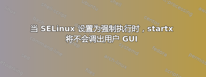 当 SELinux 设置为强制执行时，startx 将不会调出用户 GUI