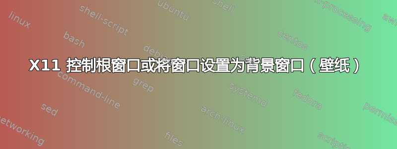 X11 控制根窗口或将窗口设置为背景窗口（壁纸）