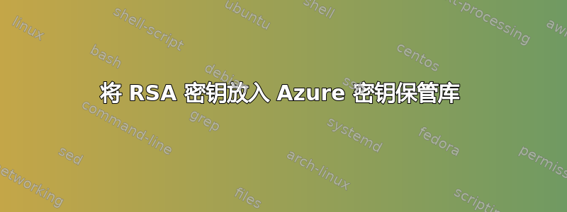 将 RSA 密钥放入 Azure 密钥保管库