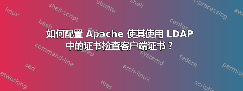 如何配置 Apache 使其使用 LDAP 中的证书检查客户端证书？