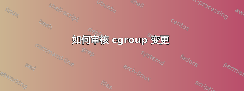 如何审核 cgroup 变更