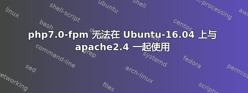 php7.0-fpm 无法在 Ubuntu-16.04 上与 apache2.4 一起使用