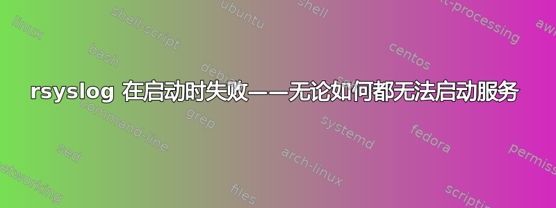 rsyslog 在启动时失败——无论如何都无法启动服务