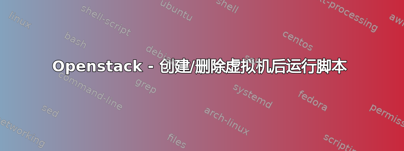 Openstack - 创建/删除虚拟机后运行脚本