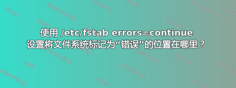 使用 /etc/fstab errors=continue 设置将文件系统标记为“错误”的位置在哪里？