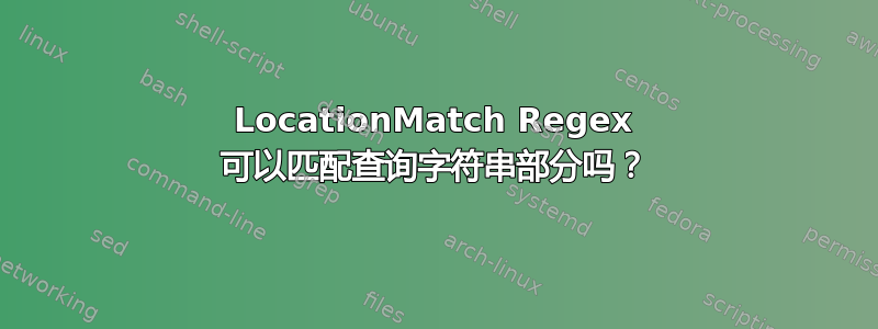 LocationMatch Regex 可以匹配查询字符串部分吗？