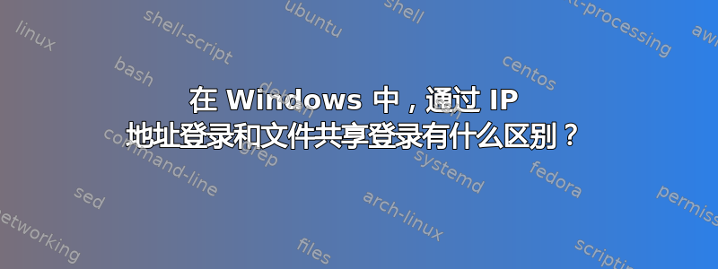 在 Windows 中，通过 IP 地址登录和文件共享登录有什么区别？