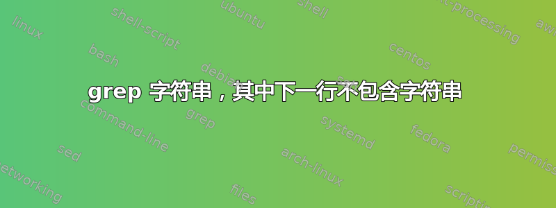 grep 字符串，其中下一行不包含字符串