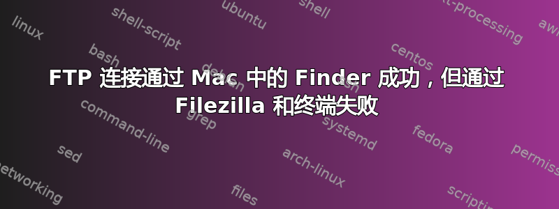 FTP 连接通过 Mac 中的 Finder 成功，但通过 Filezilla 和终端失败