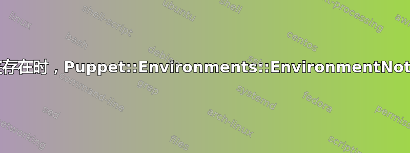 当文件夹存在时，Puppet::Environments::EnvironmentNotFound