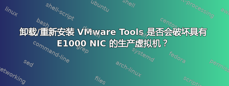 卸载/重新安装 VMware Tools 是否会破坏具有 E1000 NIC 的生产虚拟机？