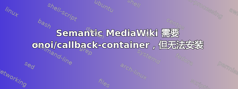 Semantic MediaWiki 需要 onoi/callback-container，但无法安装