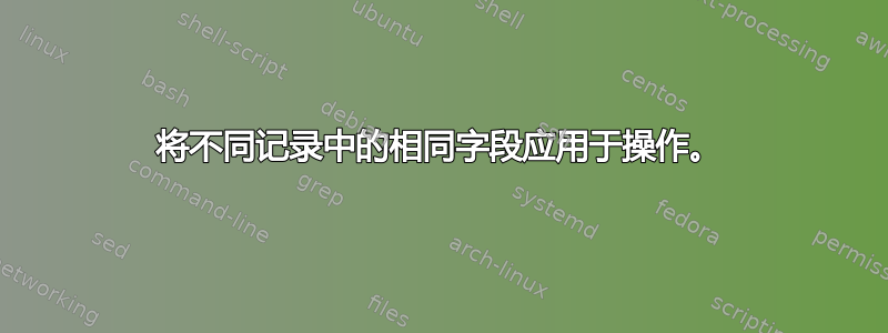 将不同记录中的相同字段应用于操作。