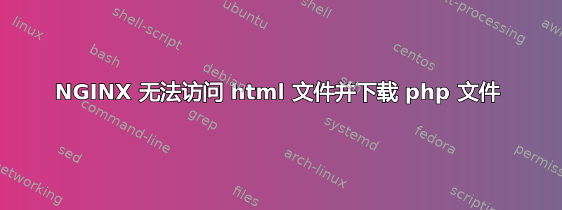 NGINX 无法访问 html 文件并下载 php 文件