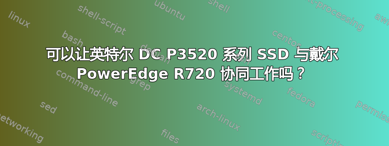 可以让英特尔 DC P3520 系列 SSD 与戴尔 PowerEdge R720 协同工作吗？